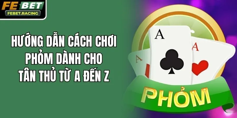 Hướng Dẫn Cách Chơi Phỏm Dành Cho Tân Thủ Từ A Đến Z