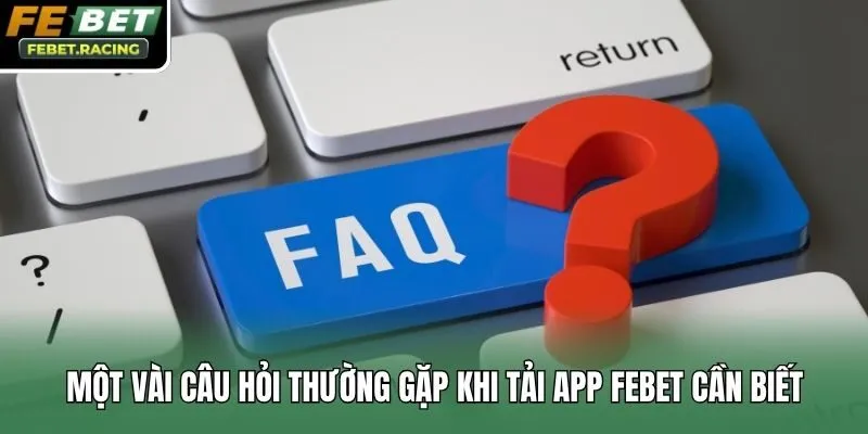 Một vài câu hỏi thường gặp khi tải app Febet cần biết