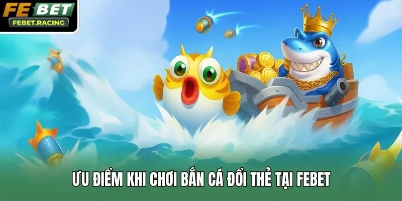 Ưu điểm khi chơi bắn cá đổi thẻ tại Febet